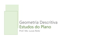Geometria Descritiva
Estudos do Plano
Prof. Me. Lucas Reitz
 