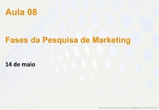 Aula 08


Fases da Pesquisa de Marketing

14 de maio




                      Prof. Leonardo Ferreira Carvalho / PESQUISA / 3º ano PP 2.012
 
