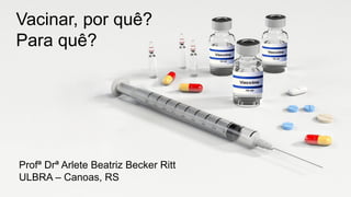 Vacinar, por quê?
Para quê?
Profª Drª Arlete Beatriz Becker Ritt
ULBRA – Canoas, RS
 