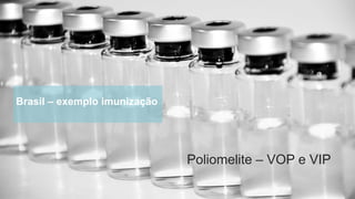 Brasil – exemplo imunização
Poliomelite – VOP e VIP
 