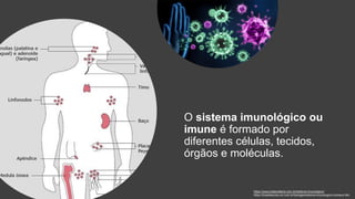 O sistema imunológico ou
imune é formado por
diferentes células, tecidos,
órgãos e moléculas.
https://www.todamateria.com.br/sistema-imunologico/
https://brasilescola.uol.com.br/biologia/sistema-imunologico-humano.htm
 