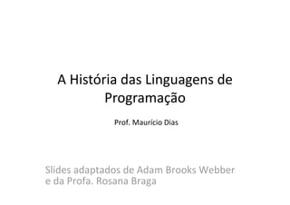 A História das Linguagens de
Programação
Prof. Maurício Dias
Slides adaptados de Adam Brooks Webber
e da Profa. Rosana Braga
 