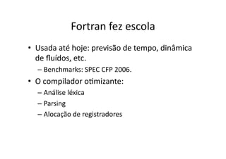 Fortran fez escola
• Usada até hoje: previsão de tempo, dinâmica
de ﬂuídos, etc.
– Benchmarks: SPEC CFP 2006.
• O compilador oYmizante:
– Análise léxica
– Parsing
– Alocação de registradores
 