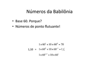 Números da Babilônia
• Base 60. Porque?
• Números de ponto ﬂutuante!
€
1× 601
+10 × 600
= 70
1,10 =
 