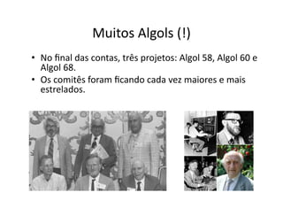 Muitos Algols (!)
• No ﬁnal das contas, três projetos: Algol 58, Algol 60 e
Algol 68.
• Os comitês foram ﬁcando cada vez maiores e mais
estrelados.
 