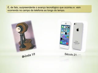 É, de fato, surpreendente o avanço tecnológico que ocorreu e vem
ocorrendo no campo da telefonia ao longo do tempo.

 