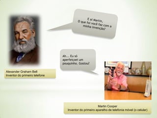 Ah... Eu só
aperfeiçoei um
pouquinho. Gostou?
Alexander Graham Bell
Inventor do primeiro telefone

Martin Cooper
Inventor do primeiro aparelho de telefonia móvel (o celular)

 