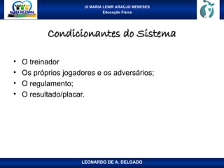 UI MARIA LENIR ARAÚJO MENESES
Educação Física
Condicionantes do Sistema
Condicionantes do Sistema
• O treinador
• Os próprios jogadores e os adversários;
• O regulamento;
• O resultado/placar.
LEONARDO DE A. DELGADO
 