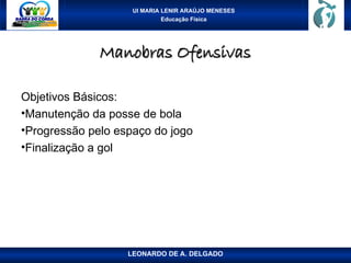 UI MARIA LENIR ARAÚJO MENESES
Educação Física
Manobras Ofensivas
Manobras Ofensivas
Objetivos Básicos:
•Manutenção da posse de bola
•Progressão pelo espaço do jogo
•Finalização a gol
LEONARDO DE A. DELGADO
 