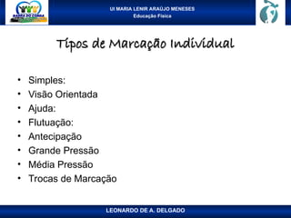 UI MARIA LENIR ARAÚJO MENESES
Educação Física
Tipos de Marcação Individual
Tipos de Marcação Individual
• Simples:
• Visão Orientada
• Ajuda:
• Flutuação:
• Antecipação
• Grande Pressão
• Média Pressão
• Trocas de Marcação
LEONARDO DE A. DELGADO
 