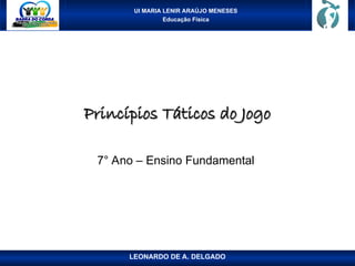 UI MARIA LENIR ARAÚJO MENESES
Educação Física
Princípios Táticos do Jogo
Princípios Táticos do Jogo
7° Ano – Ensino Fundamental
LEONARDO DE A. DELGADO
 