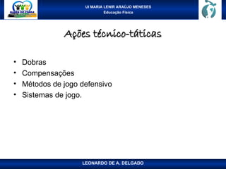 UI MARIA LENIR ARAÚJO MENESES
Educação Física
Ações técnico-táticas
Ações técnico-táticas
• Dobras
• Compensações
• Métodos de jogo defensivo
• Sistemas de jogo.
LEONARDO DE A. DELGADO
 