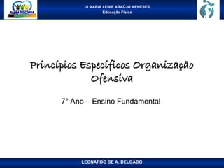 UI MARIA LENIR ARAÚJO MENESES
Educação Física
Princípios Específicos Organização
Princípios Específicos Organização
Ofensiva
Ofensiva
7° Ano – Ensino Fundamental
LEONARDO DE A. DELGADO
 