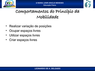 UI MARIA LENIR ARAÚJO MENESES
Educação Física
Comportamentos do Princípio da
Comportamentos do Princípio da
Mobilidade
Mobilidade
• Realizar variação de posições
• Ocupar espaços livres
• Utilizar espaços livres
• Criar espaços livres
LEONARDO DE A. DELGADO
 