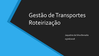 Gestão deTransportes
Roteirização
Jaqueline da Silva Bonadia
05/06/2018
 