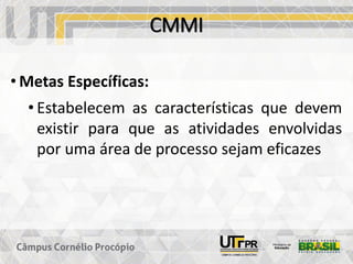CMMI
• Metas Específicas:
• Estabelecem as características que devem
existir para que as atividades envolvidas
por uma área de processo sejam eficazes
 