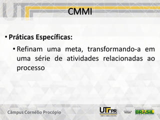 CMMI
• Práticas Específicas:
• Refinam uma meta, transformando-a em
uma série de atividades relacionadas ao
processo
 
