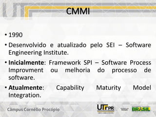 CMMI
• 1990
• Desenvolvido e atualizado pelo SEI – Software
Engineering Institute.
• Inicialmente: Framework SPI – Software Process
Improvment ou melhoria do processo de
software.
• Atualmente: Capability Maturity Model
Integration.
 