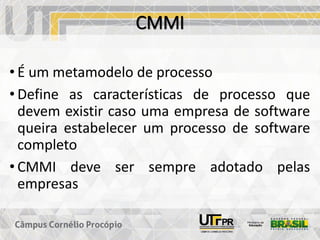 CMMI
• É um metamodelo de processo
• Define as características de processo que
devem existir caso uma empresa de software
queira estabelecer um processo de software
completo
• CMMI deve ser sempre adotado pelas
empresas
 
