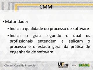 CMMI
• Maturidade:
• Indica a qualidade do processo de software
• Indica o grau segundo o qual os
profissionais entendem e aplicam o
processo e o estado geral da prática de
engenharia de software
 