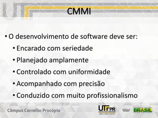 CMMI
• O desenvolvimento de software deve ser:
• Encarado com seriedade
• Planejado amplamente
• Controlado com uniformidade
• Acompanhado com precisão
• Conduzido com muito profissionalismo
 