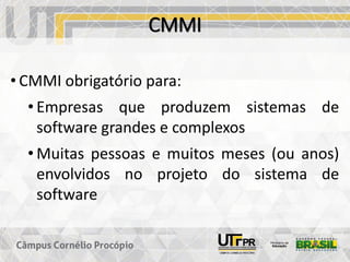 CMMI
• CMMI obrigatório para:
• Empresas que produzem sistemas de
software grandes e complexos
• Muitas pessoas e muitos meses (ou anos)
envolvidos no projeto do sistema de
software
 