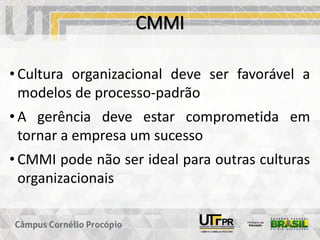 CMMI
• Cultura organizacional deve ser favorável a
modelos de processo-padrão
• A gerência deve estar comprometida em
tornar a empresa um sucesso
• CMMI pode não ser ideal para outras culturas
organizacionais
 