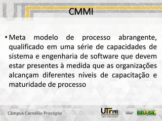 CMMI
• Meta modelo de processo abrangente,
qualificado em uma série de capacidades de
sistema e engenharia de software que devem
estar presentes à medida que as organizações
alcançam diferentes níveis de capacitação e
maturidade de processo
 