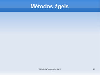 Métodos ágeis




  Ciência da Computação - FCG   15
 