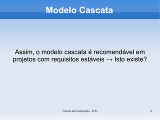 Modelo Cascata



 Assim, o modelo cascata é recomendável em
projetos com requisitos estáveis → Isto existe?




                 Ciência da Computação - FCG      8
 
