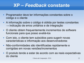 XP – Feedback constante
   Programador deve ter informações constantes sobre o
    código e o cliente
   A informação so...