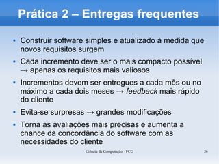 Prática 2 – Entregas frequentes
   Construir software simples e atualizado à medida que
    novos requisitos surgem
   C...