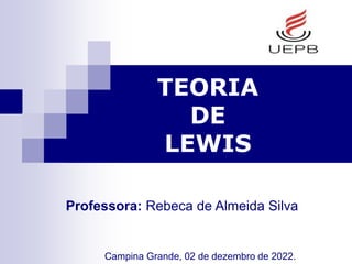 TEORIA
DE
LEWIS
Professora: Rebeca de Almeida Silva
Campina Grande, 02 de dezembro de 2022.
 