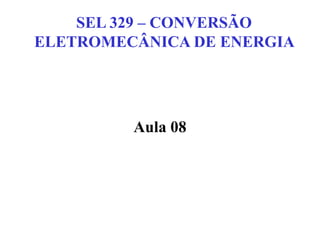 SEL 329 – CONVERSÃO
ELETROMECÂNICA DE ENERGIA
Aula 08
 