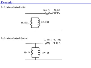 Exemplo
10,4  31,3 
48.400  8.940 
Referido ao lado de baixa:
0,104  0,313 
484  89,4 
Referido ao lado de alta:
 