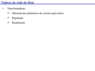 Tópicos da Aula de Hoje
• Transformadores
 Obtenção dos parâmetros do circuito equivalente
 Regulação
 Rendimento
 