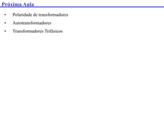 Próxima Aula
• Polaridade de transformadores
• Autotransformadores
• Transformadores Trifásicos
 