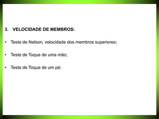 3. VELOCIDADE DE MEMBROS:
• Teste de Nelson, velocidade dos membros superiores;
• Teste de Toque de uma mão;
• Teste de Toque de um pé;
 
