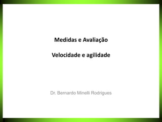 Medidas e Avaliação
Velocidade e agilidade
Dr. Bernardo Minelli Rodrigues
 