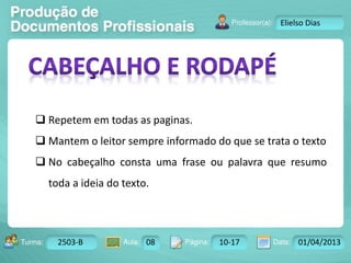 Turma: 2503-B Aula: 10 Pág: 10 a 17 Data: 18-jan-12 
2503-B 08 10-17 01/04/2013 
Instrutor: Ricardo Paladini Matos 
Elielso Dias 
 Repetem em todas as paginas. 
 Mantem o leitor sempre informado do que se trata o texto 
 No cabeçalho consta uma frase ou palavra que resumo 
toda a ideia do texto. 
 
