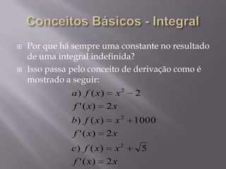  Por que há sempre uma constante no resultado
de uma integral indefinida?
 Isso passa pelo conceito de derivação como é
mostrado a seguir:
xxf
xxfc
xxf
xxfb
xxf
xxfa
2)('
5)()
2)('
1000)()
2)('
2)()
2
2
2
 