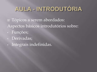  Tópicos a serem abordados:
Aspectos básicos introdutórios sobre:
• Funções;
• Derivadas;
• Integrais indefinidas.
 