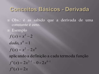  Obs.: é as sabido que a derivada de uma
constante é zero.
 Exemplo
xxf
xxxf
xxxf
xdado
xxf
2)('
202)('
funçãodatermocadaadefiniçãoaaplicando
2)(
1,
2)(
1012
02
0
2
 