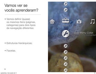 Vamos ver se
       vocês aprenderam?

       • Vamos deﬁnir (quase)
         os mesmos ítens (páginas,
         categorias) para dois tipos
         de navegação diferentes:




       • Estruturas hierárquicas;


       • Facetas.




      12

quarta-feira, 5 de outubro de 11       12
 