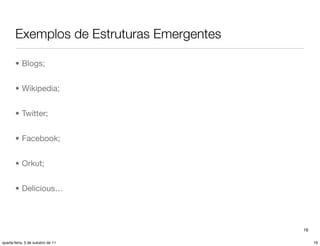 Exemplos de Estruturas Emergentes

       • Blogs;


       • Wikipedia;


       • Twitter;


       • Facebook;


       • Orkut;


       • Delicious…



                                           16

quarta-feira, 5 de outubro de 11                16
 