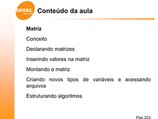 Conteúdo da aula

Matriz
Conceito
Declarando matrizes
Inserindo valores na matriz
Montando a matriz
Criando novos tipos de variáveis e acessando
arquivos
Estruturando algoritmos



                                      Pag 223
 