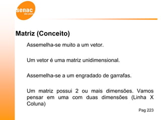 Matriz (Conceito)
   Assemelha-se muito a um vetor.

   Um vetor é uma matriz unidimensional.

   Assemelha-se a um engradado de garrafas.

   Um matriz possui 2 ou mais dimensões. Vamos
   pensar em uma com duas dimensões (Linha X
   Coluna)
                                              Pag 223
 