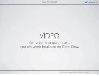 VÍDEO
Verniz: como preparar a arte
para um verniz localizado no Corel Draw
Aula 09:VERNIZ
PRODUÇÃO GRÁFICA • turma GR10002-00076 • semestre 2013/1 – 03/05/2013
14
 