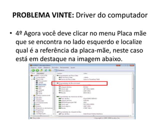 PROBLEMA VINTE: Driver do computador
• 4º Agora você deve clicar no menu Placa mãe
que se encontra no lado esquerdo e localize
qual é a referência da placa-mãe, neste caso
está em destaque na imagem abaixo.
 