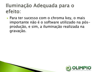  Para ter sucesso com o chroma key, o mais
importante não é o software utilizado na pós-
produção, e sim, a iluminação realizada na
gravação.
 